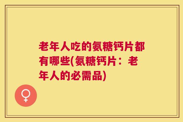 老年人吃的氨糖钙片都有哪些(氨糖钙片：老年人的必需品)