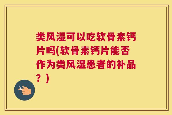 类风湿可以吃软骨素钙片吗(软骨素钙片能否作为类风湿患者的补品？)