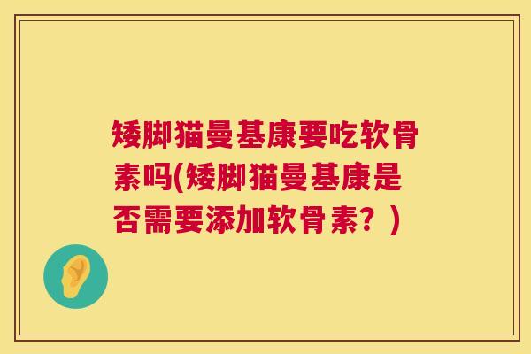 矮脚猫曼基康要吃软骨素吗(矮脚猫曼基康是否需要添加软骨素？)