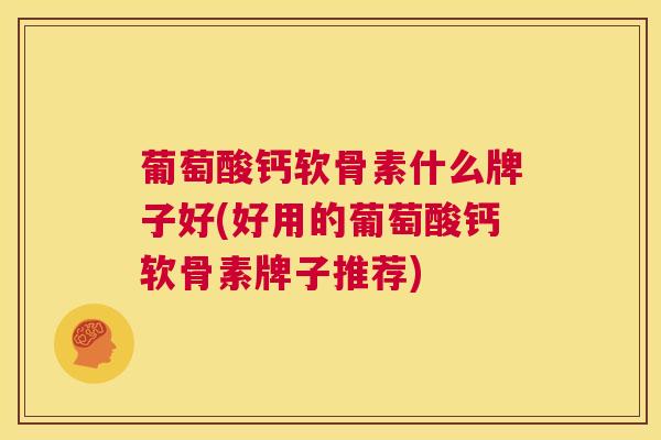 葡萄酸钙软骨素什么牌子好(好用的葡萄酸钙软骨素牌子推荐)