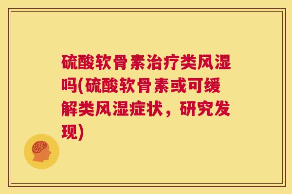 硫酸软骨素治疗类风湿吗(硫酸软骨素或可缓解类风湿症状,研究发现)