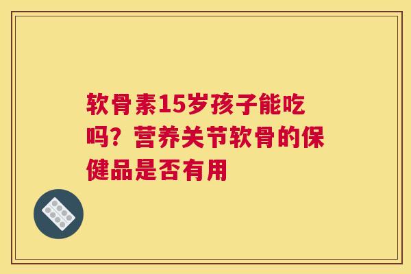 软骨素15岁孩子能吃吗？营养关节软骨的保健品是否有用