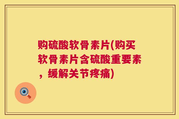 购硫酸软骨素片(购买软骨素片含硫酸重要素，缓解关节)