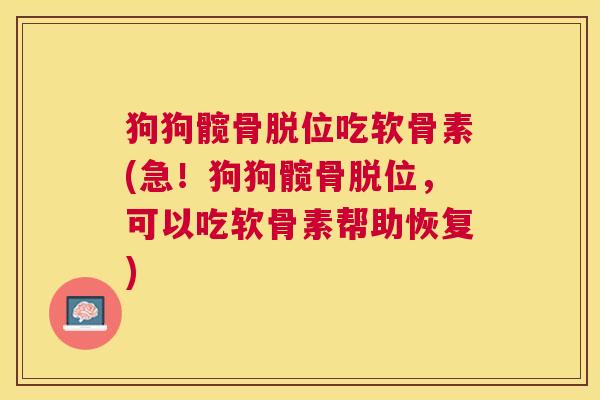 狗狗髋骨脱位吃软骨素(急！狗狗髋骨脱位，可以吃软骨素帮助恢复)