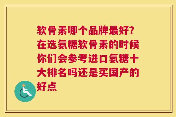软骨素哪个品牌最好？在选氨糖软骨素的时候你们会参考进口氨糖十大排名吗还是买国产的好点