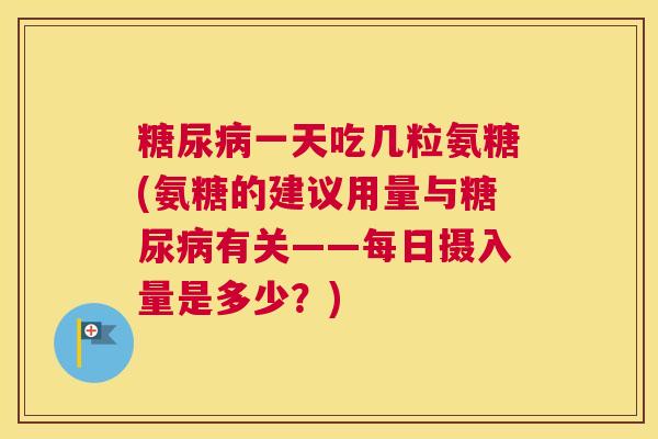 糖尿病一天吃几粒氨糖(氨糖的建议用量与糖尿病有关——每日摄入量是多少？)