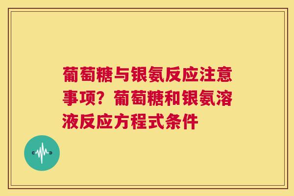 葡萄糖与银氨反应注意事项？葡萄糖和银氨溶液反应方程式条件