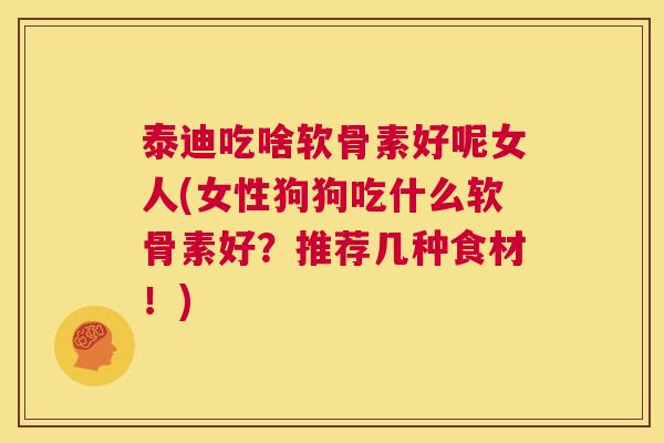 泰迪吃啥软骨素好呢女人(女性狗狗吃什么软骨素好？推荐几种食材！)