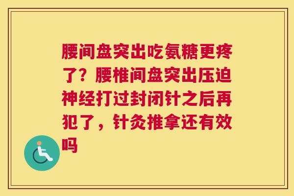 腰间盘突出吃氨糖更疼了？腰椎间盘突出压迫神经打过封闭针之后再犯了，针灸推拿还有效吗