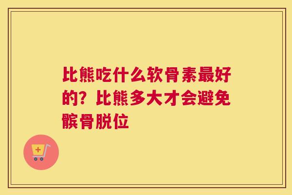 比熊吃什么软骨素最好的？比熊多大才会避免髌骨脱位