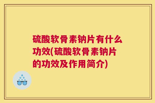 硫酸软骨素钠片有什么功效(硫酸软骨素钠片的功效及作用简介)