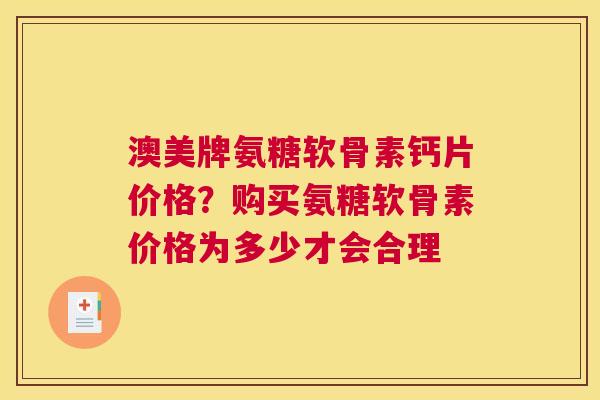 澳美牌氨糖软骨素钙片价格？购买氨糖软骨素价格为多少才会合理