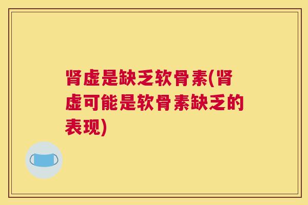肾虚是缺乏软骨素(肾虚可能是软骨素缺乏的表现)
