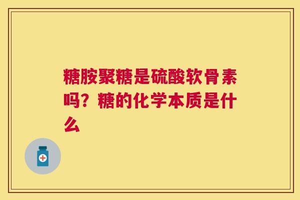 糖胺聚糖是硫酸软骨素吗？糖的化学本质是什么