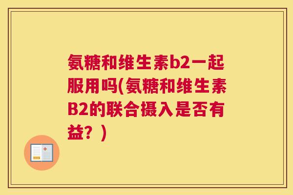 氨糖和维生素b2一起服用吗(氨糖和维生素B2的联合摄入是否有益？)