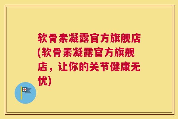 软骨素凝露官方旗舰店(软骨素凝露官方旗舰店，让你的关节健康无忧)