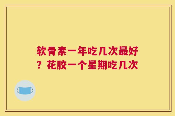软骨素一年吃几次最好？花胶一个星期吃几次