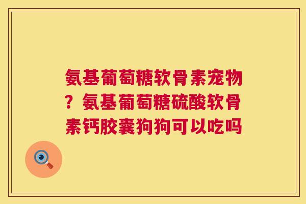 氨基葡萄糖软骨素宠物？氨基葡萄糖硫酸软骨素钙胶囊狗狗可以吃吗
