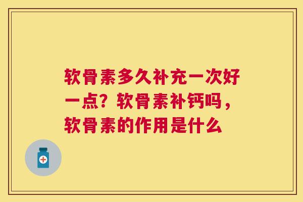 软骨素多久补充一次好一点？软骨素补钙吗，软骨素的作用是什么