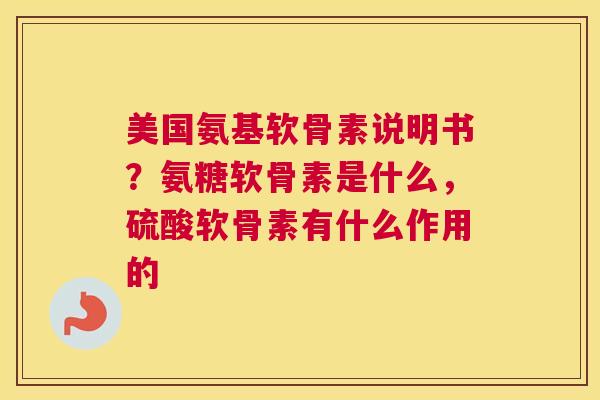 美国氨基软骨素说明书？氨糖软骨素是什么，硫酸软骨素有什么作用的