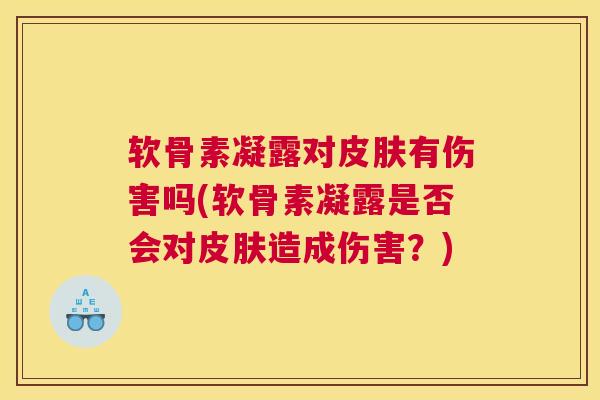 软骨素凝露对皮肤有伤害吗(软骨素凝露是否会对皮肤造成伤害？)