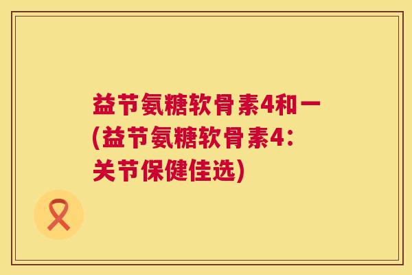 益节氨糖软骨素4和一(益节氨糖软骨素4：关节保健佳选)