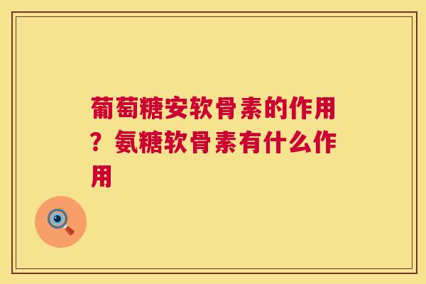 葡萄糖安软骨素的作用？氨糖软骨素有什么作用