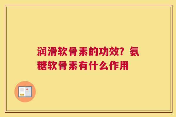润滑软骨素的功效？氨糖软骨素有什么作用