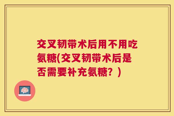 交叉韧带术后用不用吃氨糖(交叉韧带术后是否需要补充氨糖？)