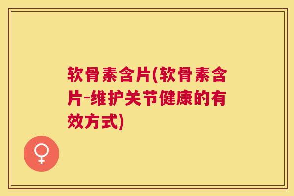 软骨素含片(软骨素含片-维护关节健康的有效方式)