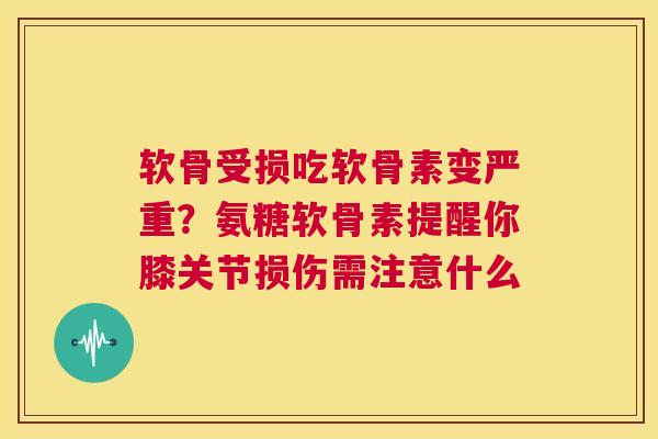 软骨受损吃软骨素变严重？氨糖软骨素提醒你膝关节损伤需注意什么