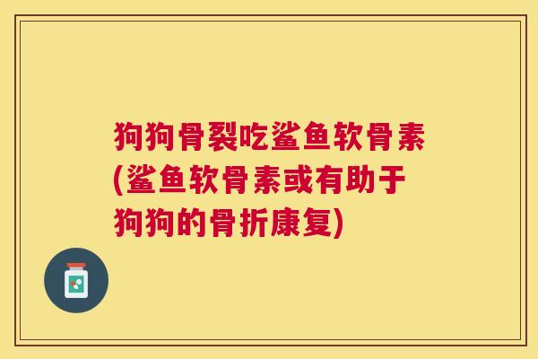 狗狗骨裂吃鲨鱼软骨素(鲨鱼软骨素或有助于狗狗的骨折康复)