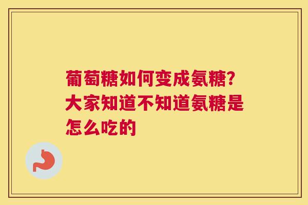 葡萄糖如何变成氨糖？大家知道不知道氨糖是怎么吃的