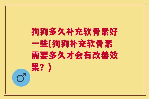 狗狗多久补充软骨素好一些(狗狗补充软骨素需要多久才会有改善效果？)