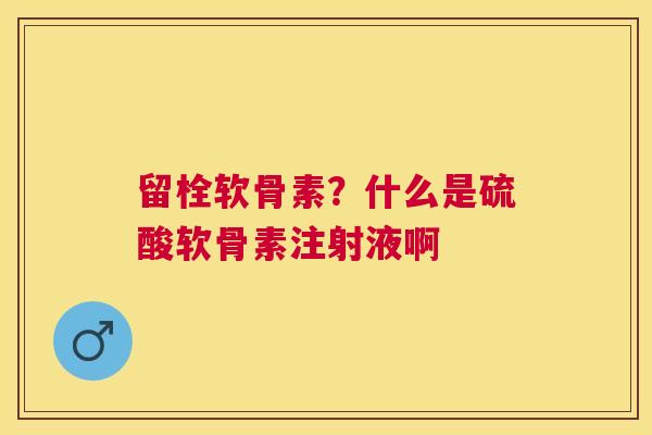 留栓软骨素？什么是硫酸软骨素注射液啊