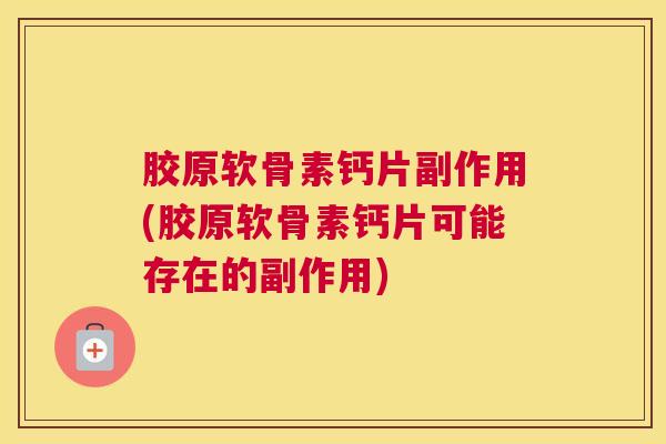 胶原软骨素钙片副作用(胶原软骨素钙片可能存在的副作用)