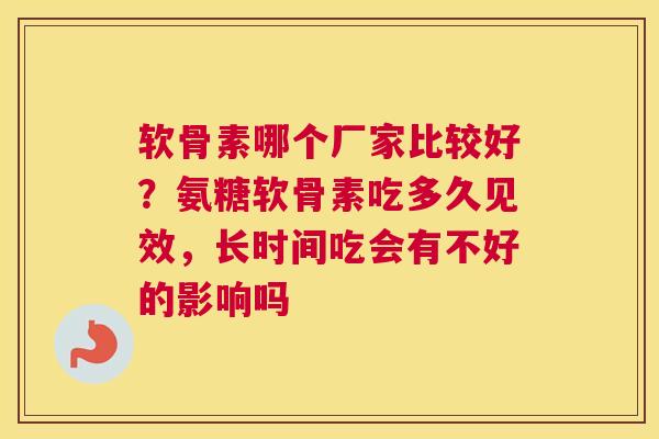 软骨素哪个厂家比较好？氨糖软骨素吃多久见效，长时间吃会有不好的影响吗