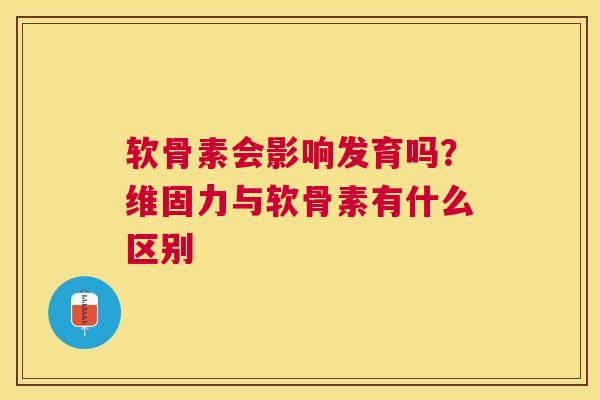 软骨素会影响发育吗？维固力与软骨素有什么区别