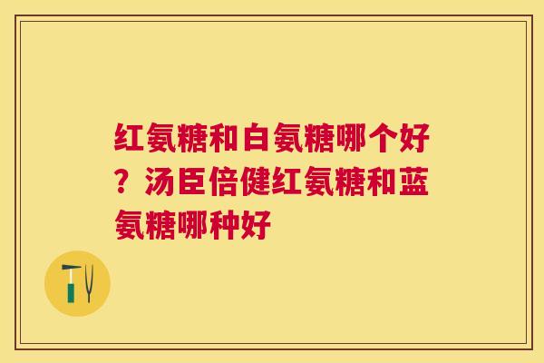 红氨糖和白氨糖哪个好？汤臣倍健红氨糖和蓝氨糖哪种好