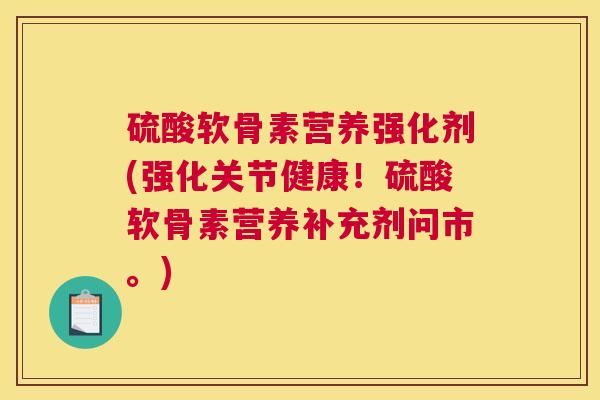 硫酸软骨素营养强化剂(强化关节健康！硫酸软骨素营养补充剂问市。)