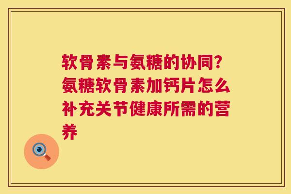 软骨素与氨糖的协同？氨糖软骨素加钙片怎么补充关节健康所需的营养