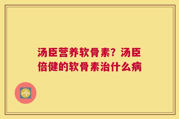 汤臣营养软骨素？汤臣倍健的软骨素治什么病