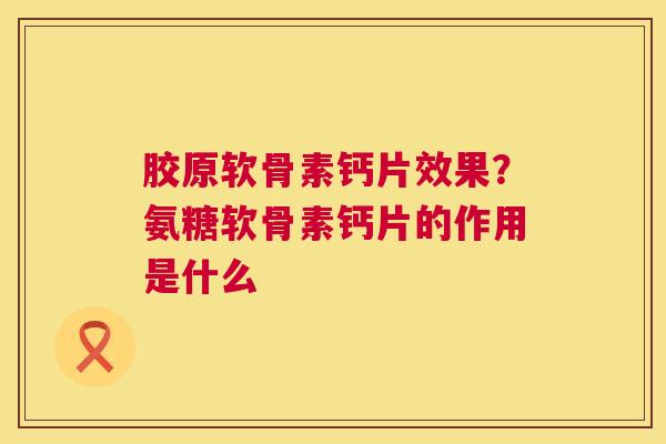 胶原软骨素钙片效果？氨糖软骨素钙片的作用是什么