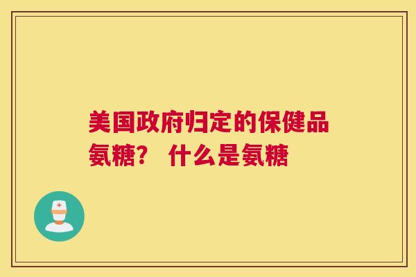 美国政府归定的保健品氨糖？ 什么是氨糖