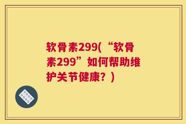 软骨素299(“软骨素299”如何帮助维护关节健康？)