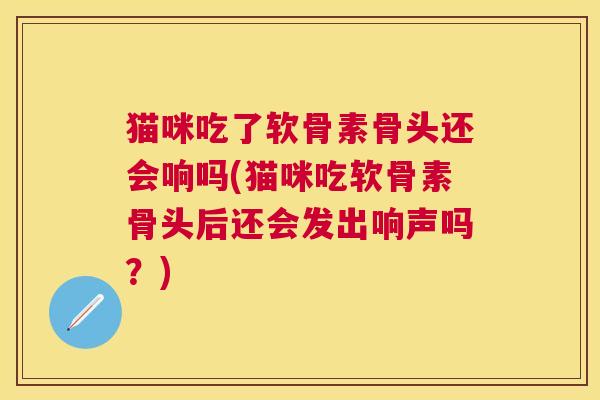 猫咪吃了软骨素骨头还会响吗(猫咪吃软骨素骨头后还会发出响声吗？)