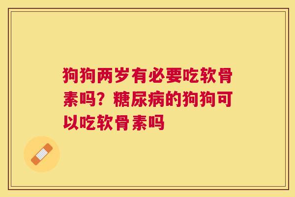 狗狗两岁有必要吃软骨素吗？糖尿病的狗狗可以吃软骨素吗