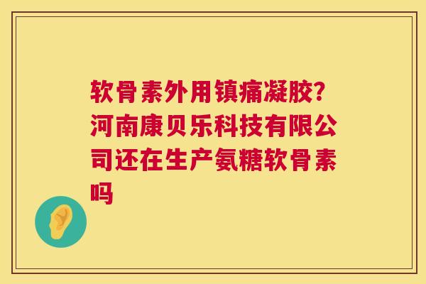 软骨素外用镇痛凝胶？河南康贝乐科技有限公司还在生产氨糖软骨素吗