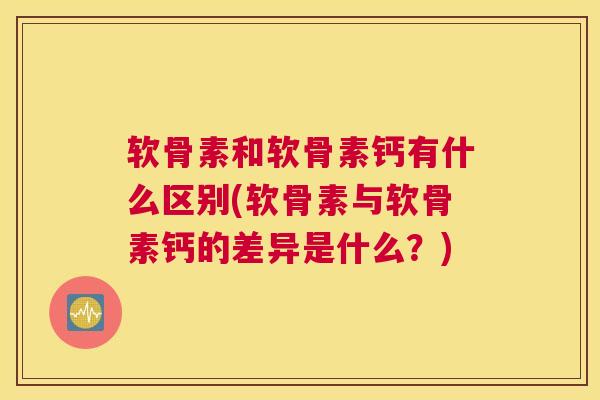 软骨素和软骨素钙有什么区别(软骨素与软骨素钙的差异是什么？)