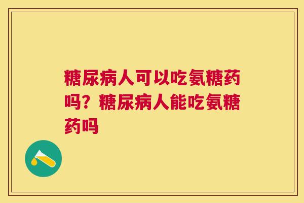 糖尿病人可以吃氨糖药吗？糖尿病人能吃氨糖药吗